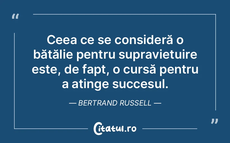 Ceea ce se consideră o bătălie pentru supraviețuire este, de fapt, o cursă pentru a atinge succesul. Bertrand Russell
