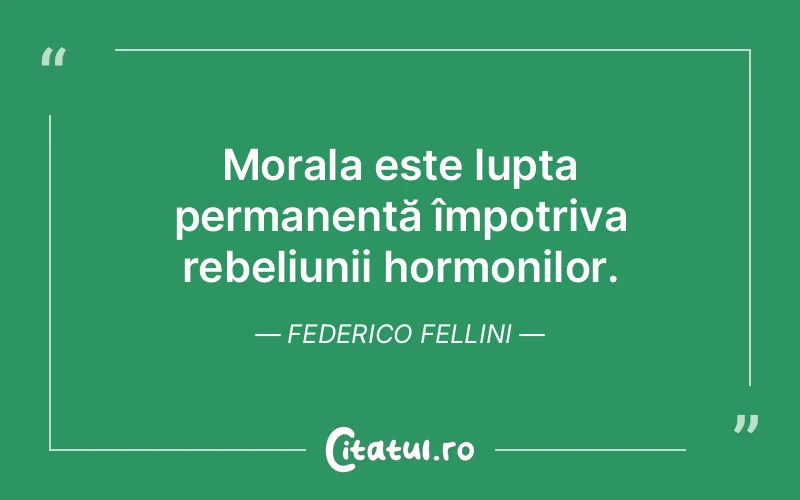 Morala este lupta permanentă împotriva rebeliunii hormonilor. Federico Fellini