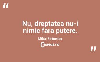 Nu, dreptatea nu-i nimic fara putere. Mihai Eminescu...