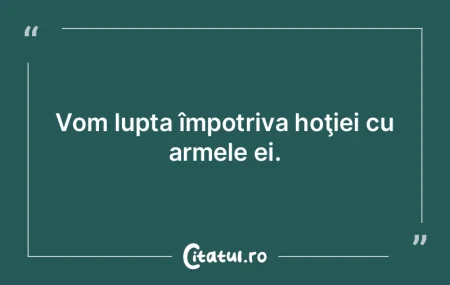 Vom lupta împotriva hoţiei cu armele e... Vom lupta împotriva hoţiei cu armele e...