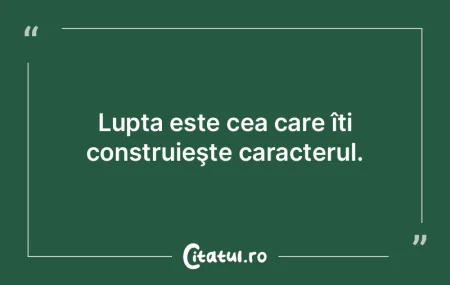 Lupta este cea care îți construieşte ...
