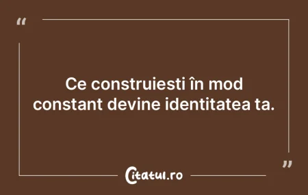 Ce construiești în mod constant devine... Ce construiești în mod constant devine...