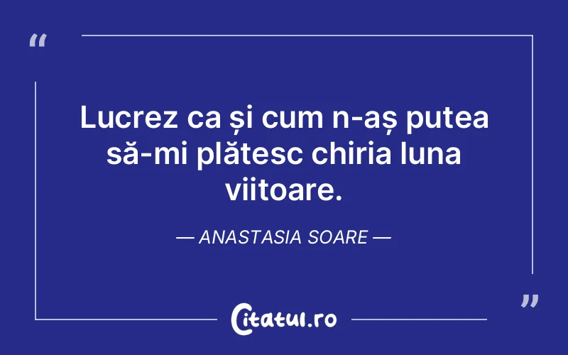 Lucrez ca și cum n-aș putea să-mi plătesc chiria luna viitoare. Anastasia Soare