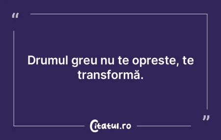 Drumul greu nu te oprește, te transform...