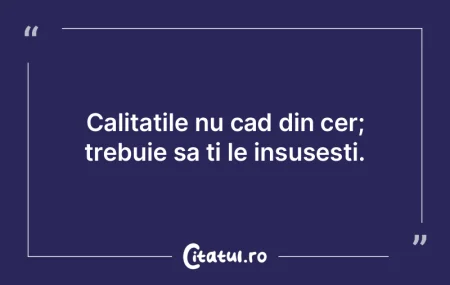 Calitatile nu cad din cer; trebuie sa ti...