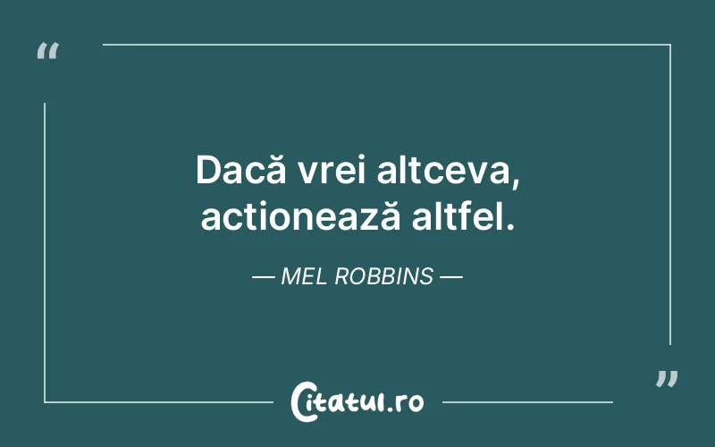 Dacă vrei altceva, acționează altfel. Mel Robbins
