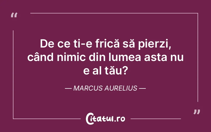 De ce ți-e frică să pierzi, când nimic din lumea asta nu e al tău? Marcus Aurelius
