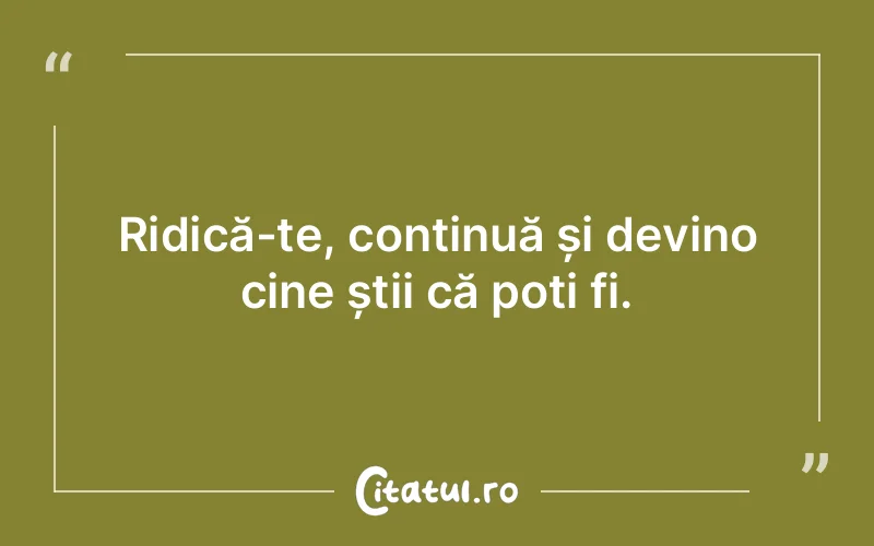 Ridică-te, continuă și devino cine știi că poți fi.
