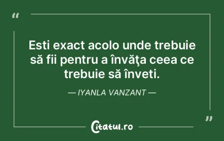 Ești exact acolo unde trebuie să fii p...