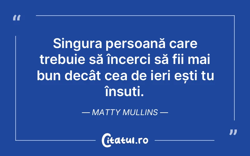 Singura persoană care trebuie să încerci să fii mai bun decât cea de ieri ești tu însuți. Matty Mullins