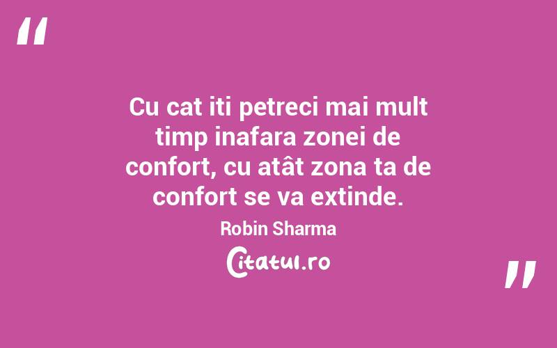 Cu cat iti petreci mai mult timp inafara zonei de confort, cu atât zona ta de confort se va extinde. Robin Sharma