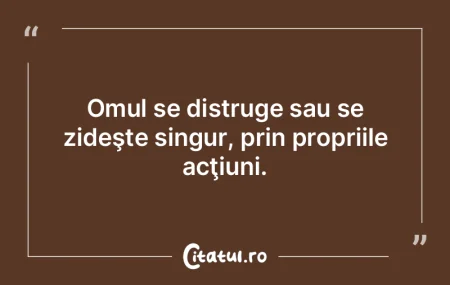 Omul se distruge sau se zideşte singur,... Omul se distruge sau se zideşte singur,...
