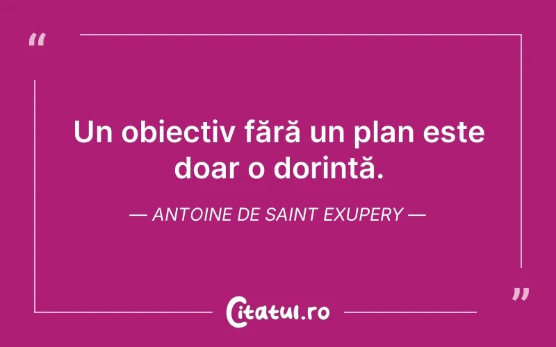 Un obiectiv fără un plan este doar o dorință. Antoine de Saint Exupery
