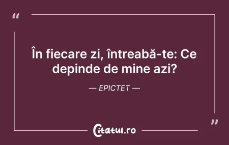 Citeste si: În fiecare zi, întreabă-te: Ce depinde d...