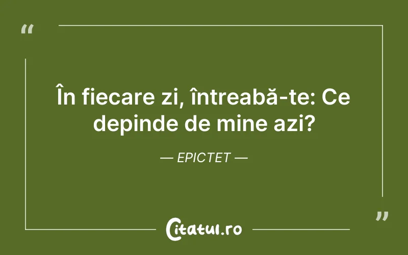 În fiecare zi, întreabă-te: Ce depinde de mine azi? Epictet