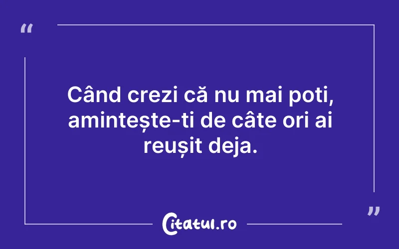 Când crezi că nu mai poți, amintește-ți de câte ori ai reușit deja.