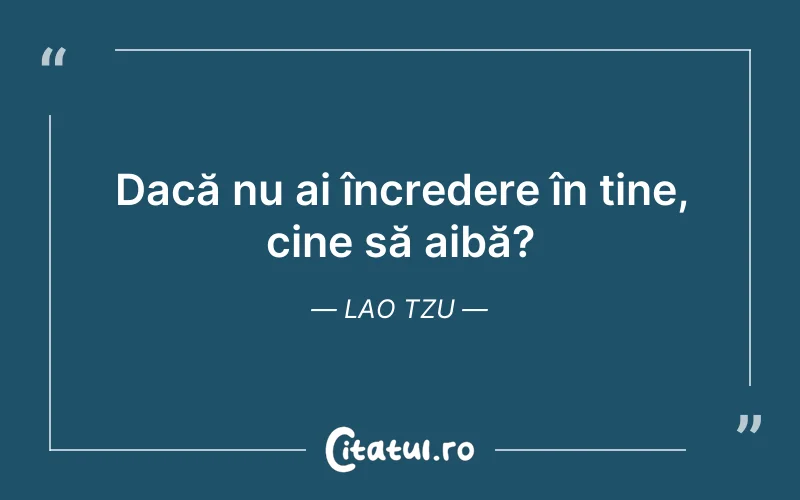 Dacă nu ai încredere în tine, cine să aibă? Lao Tzu