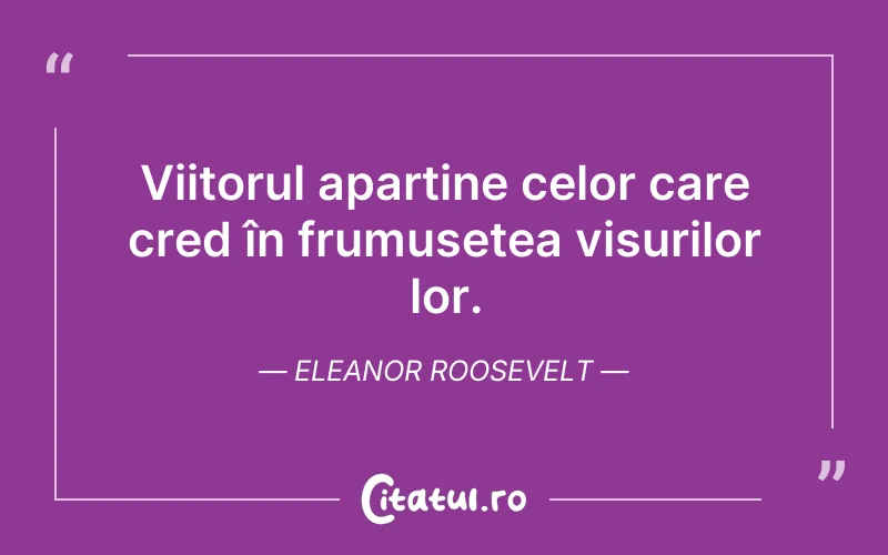 Viitorul aparține celor care cred în frumusețea visurilor lor. Eleanor Roosevelt