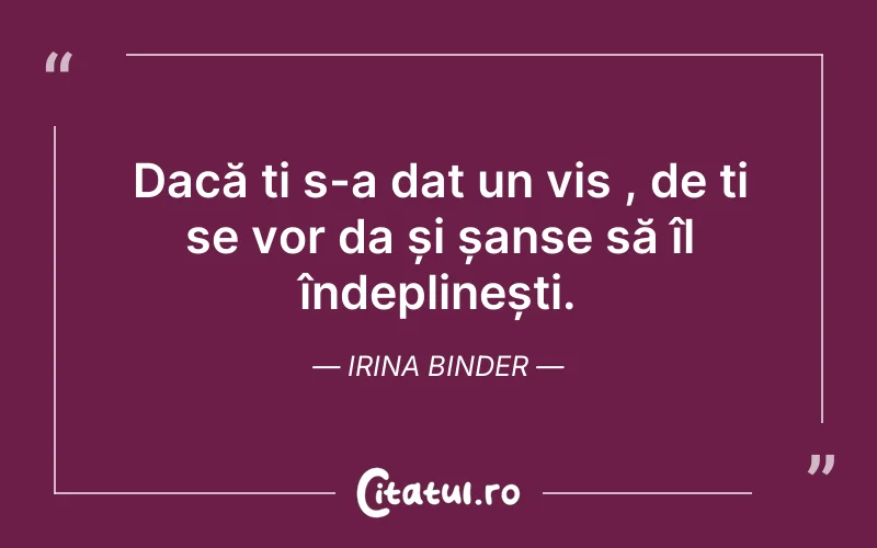 Dacă ți s-a dat un vis , de ți se vor da și șanse să îl îndeplinești. Irina Binder
