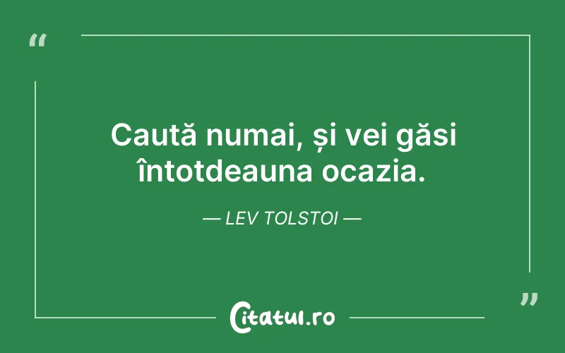 Caută numai, și vei găsi întotdeauna ocazia. Lev Tolstoi