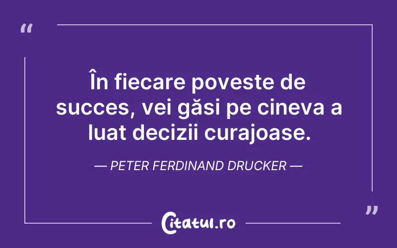 În fiecare poveste de succes, vei găsi pe cineva a luat decizii curajoase. Peter Ferdinand Drucker