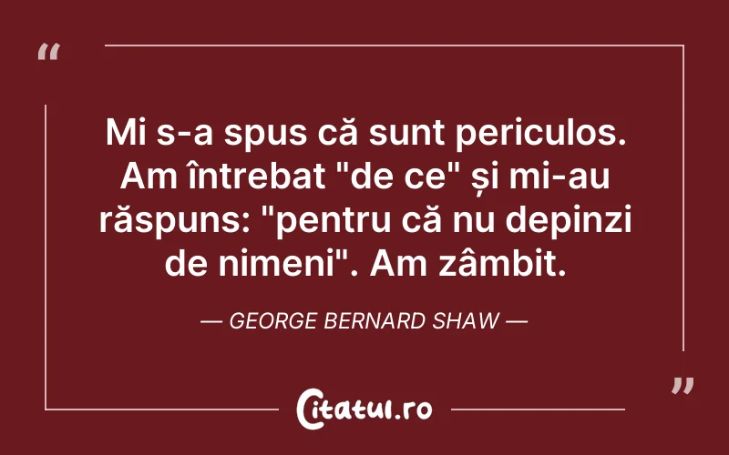 Mi s-a spus că sunt periculos. Am întrebat "de ce" și mi-au răspuns: "pentru că nu depinzi de nimeni". Am zâmbit. George Bernard Shaw