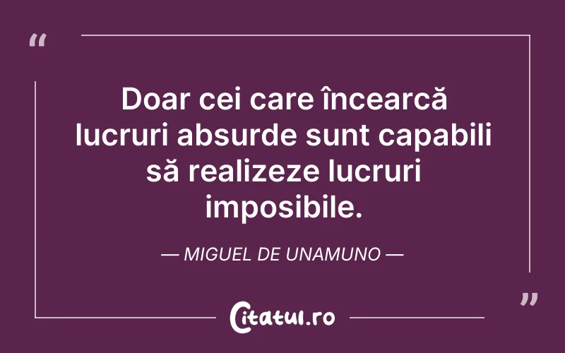 Doar cei care încearcă lucruri absurde sunt capabili să realizeze lucruri imposibile. Miguel de Unamuno