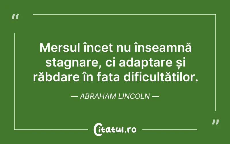 Mersul încet nu înseamnă stagnare, ci adaptare și răbdare în fața dificultăților. Abraham Lincoln