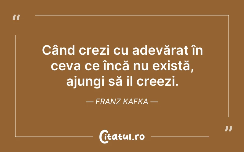 Când crezi cu adevărat în ceva ce încă nu există, ajungi să il creezi. Franz Kafka