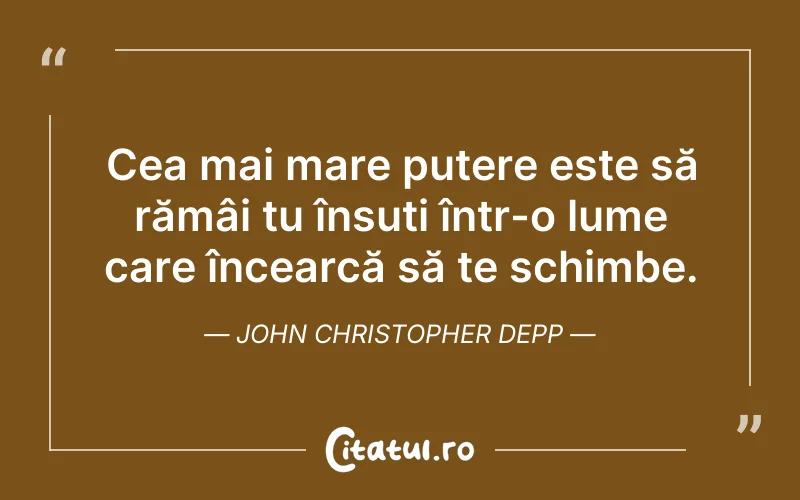 Cea mai mare putere este să rămâi tu însuti într-o lume care încearcă să te schimbe. John Christopher Depp