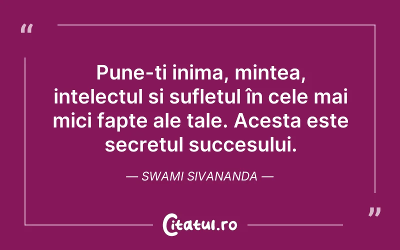 Pune-ți inima, mintea, intelectul si sufletul în cele mai mici fapte ale tale. Acesta este secretul succesului. Swami Sivananda