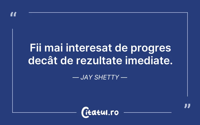 Fii mai interesat de progres decât de rezultate imediate. Jay Shetty