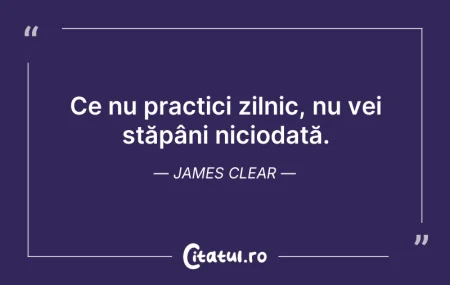 Citeste si: Ce nu practici zilnic, nu vei stăpâni ni...