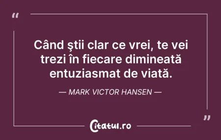 Citeste si: Când ştii clar ce vrei, te vei trezi în ...
