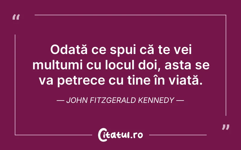 Odată ce spui că te vei mulțumi cu locul doi, asta se va petrece cu tine în viață. John Fitzgerald Kennedy
