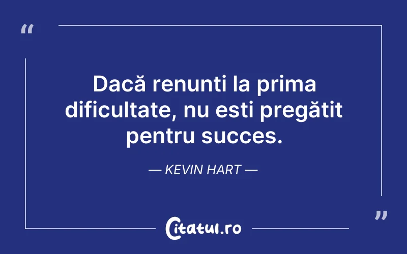 Dacă renunți la prima dificultate, nu esti pregătit pentru succes. Kevin Hart