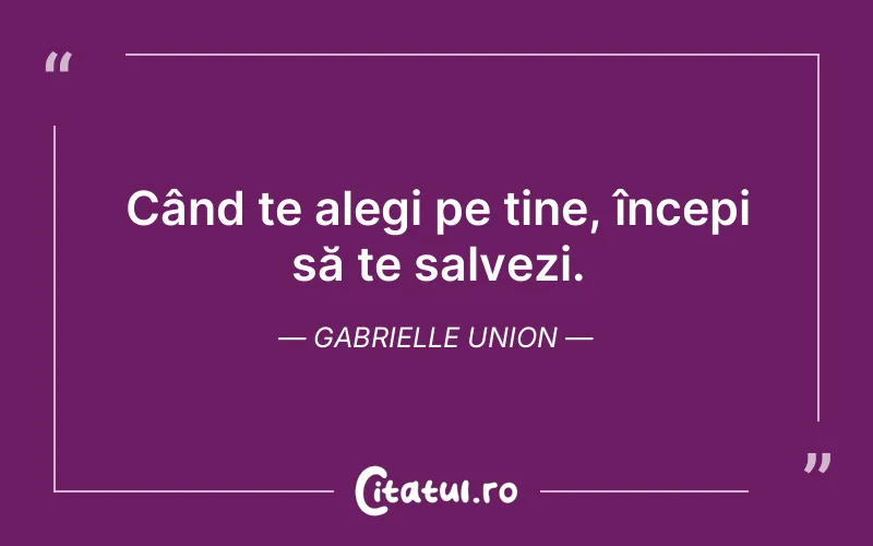 Când te alegi pe tine, începi să te salvezi. Gabrielle Union