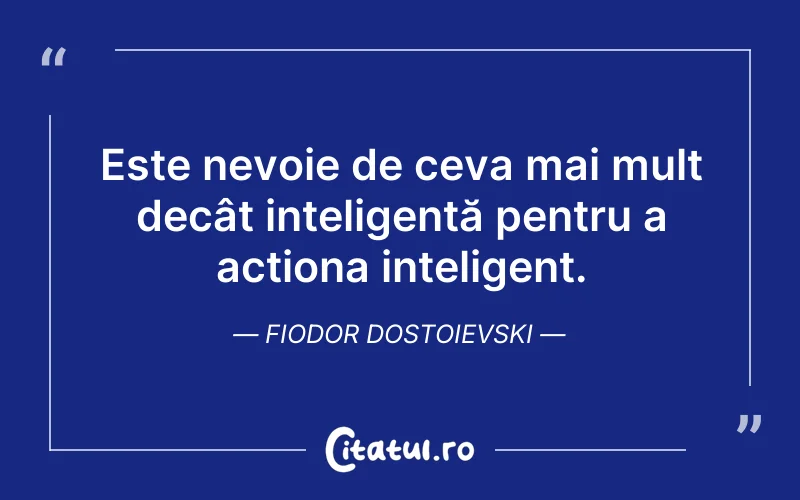 Este nevoie de ceva mai mult decât inteligență pentru a acționa inteligent. Fiodor Dostoievski