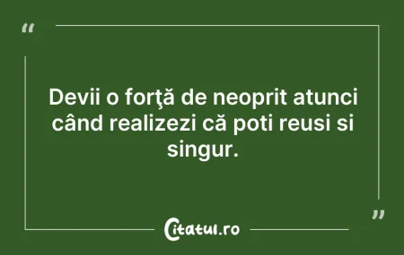 Citeste si: Devii o forţă de neoprit atunci când rea...