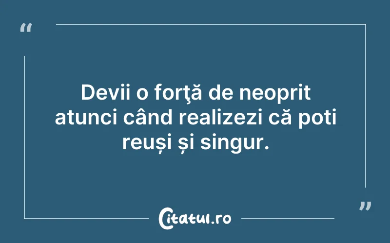 Devii o forţă de neoprit atunci când realizezi că poți reuși și singur.