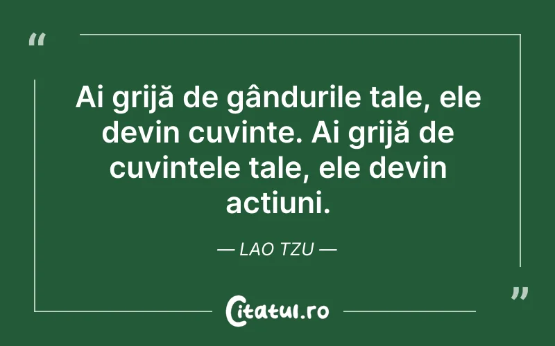Ai grijă de gândurile tale, ele devin cuvinte. Ai grijă de cuvintele tale, ele devin acțiuni. Lao Tzu