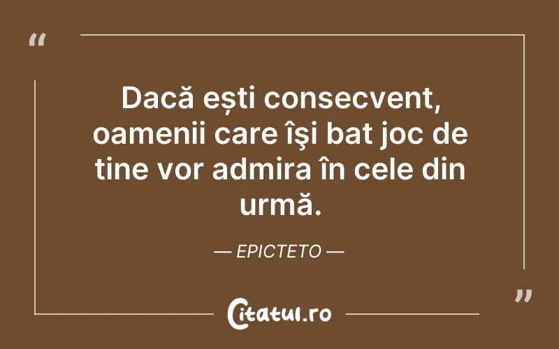 Dacă ești consecvent, oamenii care îşi bat joc de tine vor admira în cele din urmă. Epicteto