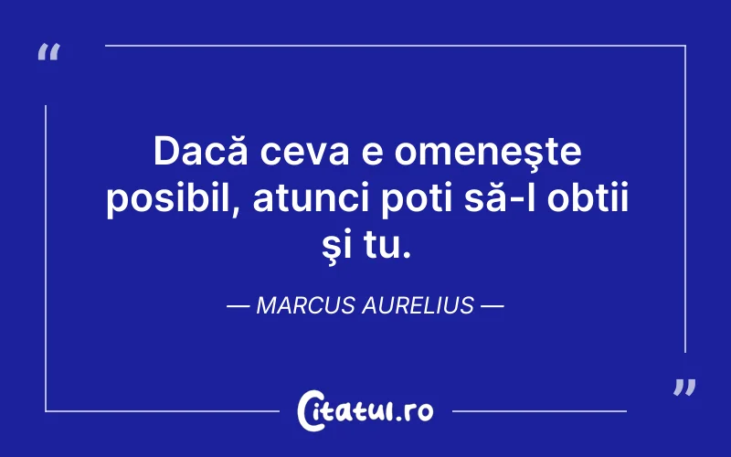 Dacă ceva e omeneşte posibil, atunci poți să-l obții şi tu. Marcus Aurelius