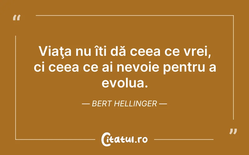 Viaţa nu îți dă ceea ce vrei, ci ceea ce ai nevoie pentru a evolua. Bert Hellinger