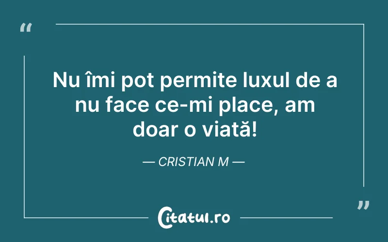 Nu îmi pot permite luxul de a nu face ce-mi place, am doar o viață! Cristian M