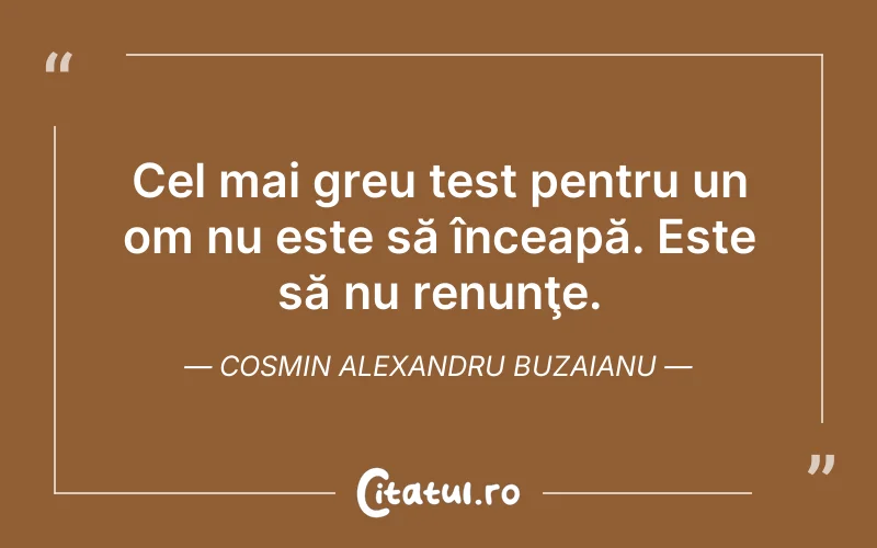 Cel mai greu test pentru un om nu este să înceapă. Este să nu renunţe. Cosmin Alexandru Buzaianu