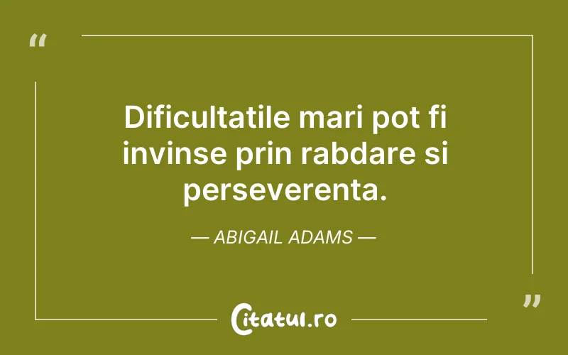 Dificultatile mari pot fi invinse prin rabdare si perseverenta. Abigail Adams