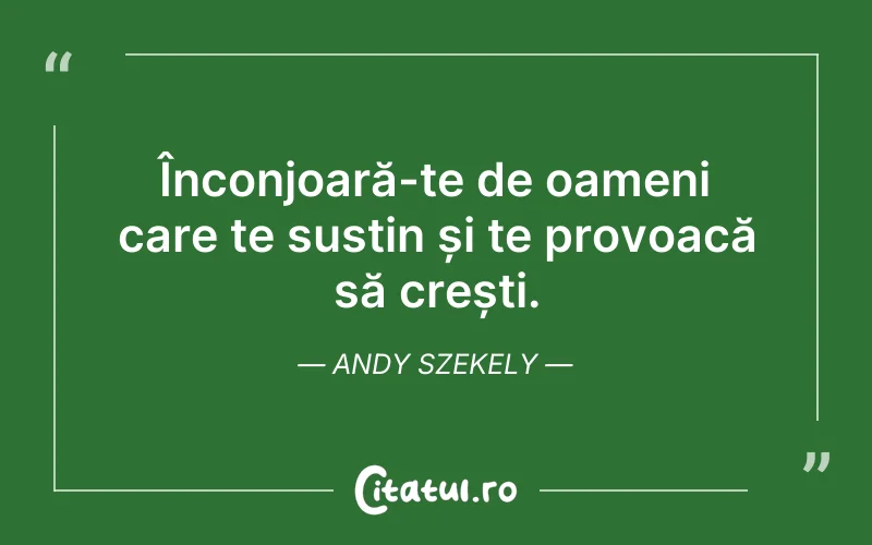 Înconjoară-te de oameni care te susțin și te provoacă să crești. Andy Szekely
