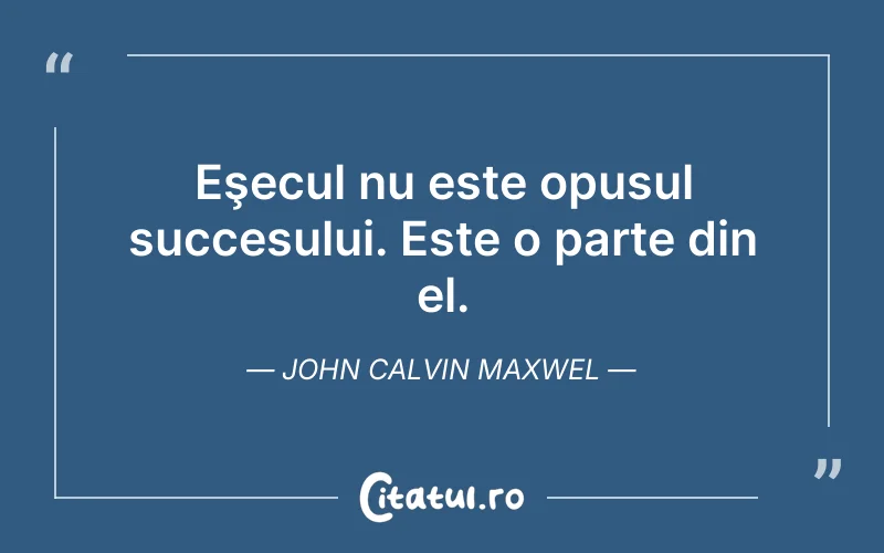 Eşecul nu este opusul succesului. Este o parte din el. John Calvin Maxwel