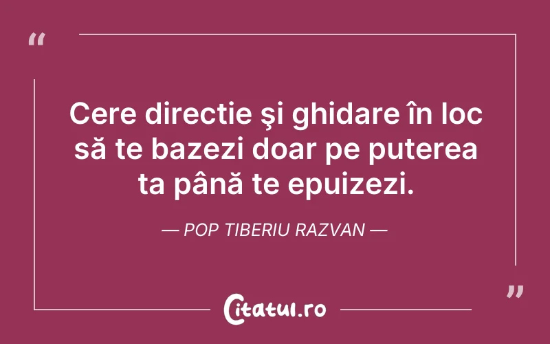 Cere direcție şi ghidare în loc să te bazezi doar pe puterea ta până te epuizezi. Pop Tiberiu Razvan